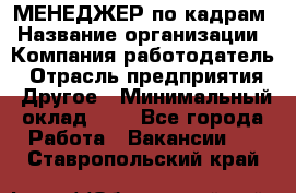 МЕНЕДЖЕР по кадрам › Название организации ­ Компания-работодатель › Отрасль предприятия ­ Другое › Минимальный оклад ­ 1 - Все города Работа » Вакансии   . Ставропольский край